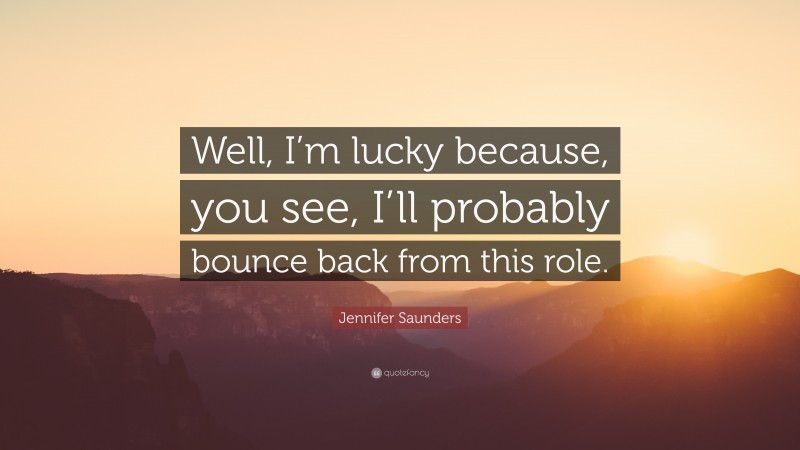 Jennifer Saunders Quote: “Well, I’m lucky because, you see, I’ll probably bounce back from this role.”