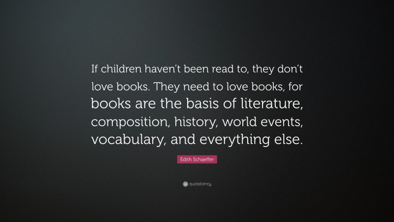 Edith Schaeffer Quote: “If children haven’t been read to, they don’t love books. They need to love books, for books are the basis of literature, composition, history, world events, vocabulary, and everything else.”