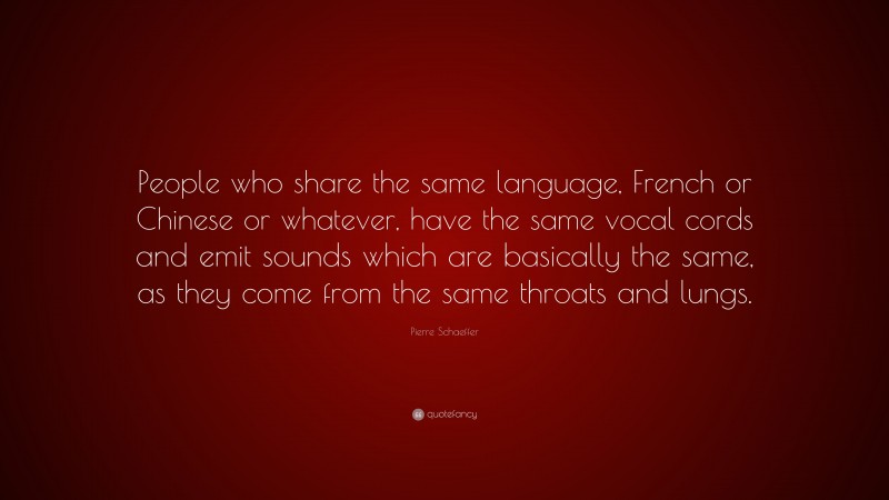 Pierre Schaeffer Quote: “People who share the same language, French or Chinese or whatever, have the same vocal cords and emit sounds which are basically the same, as they come from the same throats and lungs.”