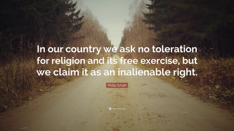 Philip Schaff Quote: “In our country we ask no toleration for religion and its free exercise, but we claim it as an inalienable right.”