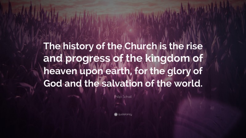 Philip Schaff Quote: “The history of the Church is the rise and progress of the kingdom of heaven upon earth, for the glory of God and the salvation of the world.”