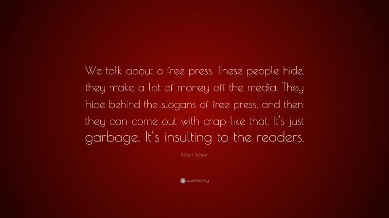Robert Scheer Quote: “We talk about a free press. These people hide, they make a lot of money off the media. They hide behind the slogans of free press, and then they can come out with crap like that. It’s just garbage. It’s insulting to the readers.”