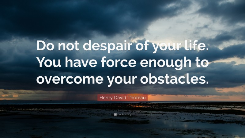Henry David Thoreau Quote: “Do not despair of your life. You have force enough to overcome your obstacles.”