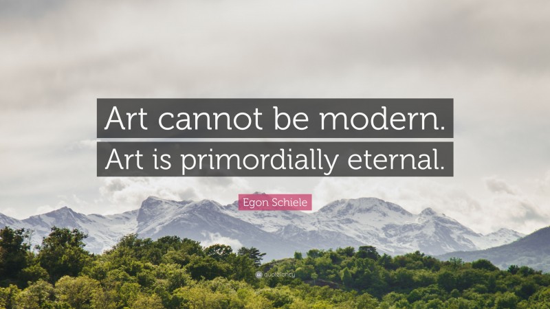 Egon Schiele Quote: “Art cannot be modern. Art is primordially eternal.”