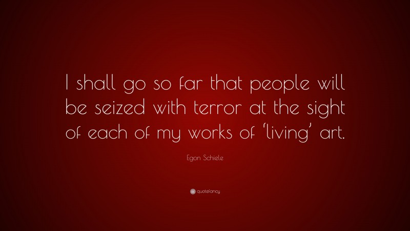 Egon Schiele Quote: “I shall go so far that people will be seized with terror at the sight of each of my works of ‘living’ art.”