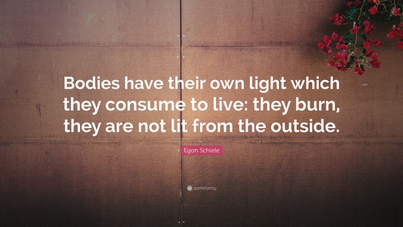 Egon Schiele Quote: “Bodies have their own light which they consume to live: they burn, they are not lit from the outside.”