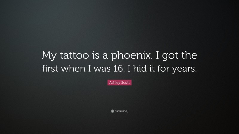 Ashley Scott Quote: “My tattoo is a phoenix. I got the first when I was 16. I hid it for years.”