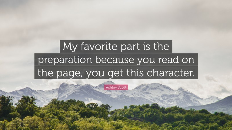 Ashley Scott Quote: “My favorite part is the preparation because you read on the page, you get this character.”