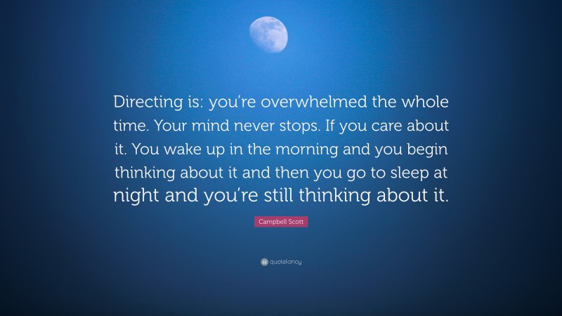 Campbell Scott Quote: “Directing is: you’re overwhelmed the whole time. Your mind never stops. If you care about it. You wake up in the morning and you begin thinking about it and then you go to sleep at night and you’re still thinking about it.”