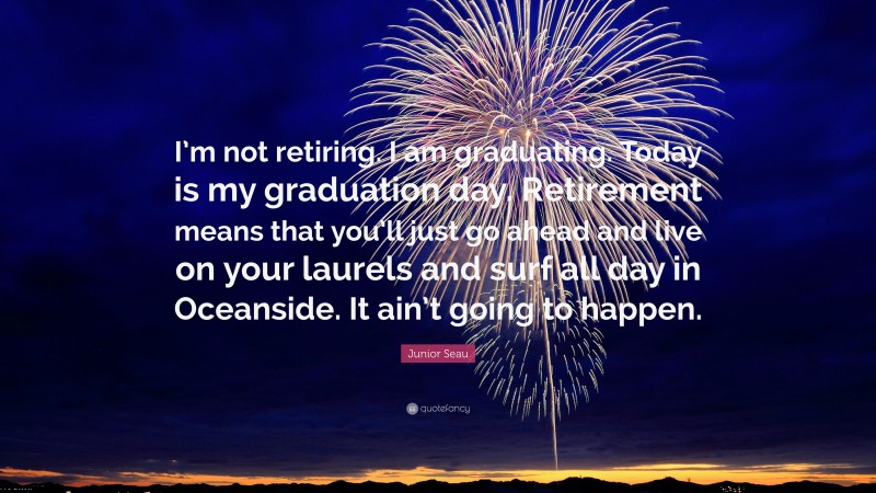 Junior Seau Quote: “I’m not retiring. I am graduating. Today is my graduation day. Retirement means that you’ll just go ahead and live on your laurels and surf all day in Oceanside. It ain’t going to happen.”