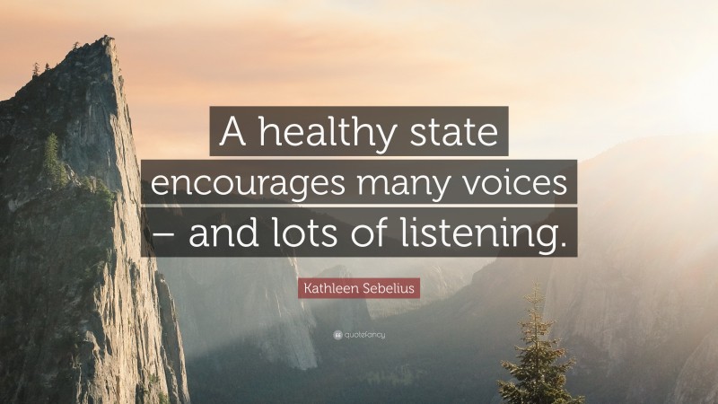 Kathleen Sebelius Quote: “A healthy state encourages many voices – and lots of listening.”