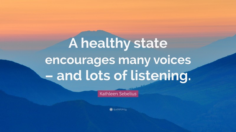 Kathleen Sebelius Quote: “A healthy state encourages many voices – and lots of listening.”