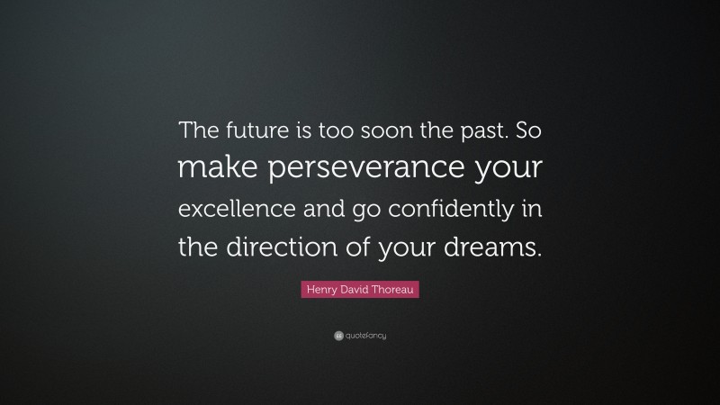 Henry David Thoreau Quote: “The future is too soon the past. So make perseverance your excellence and go confidently in the direction of your dreams.”