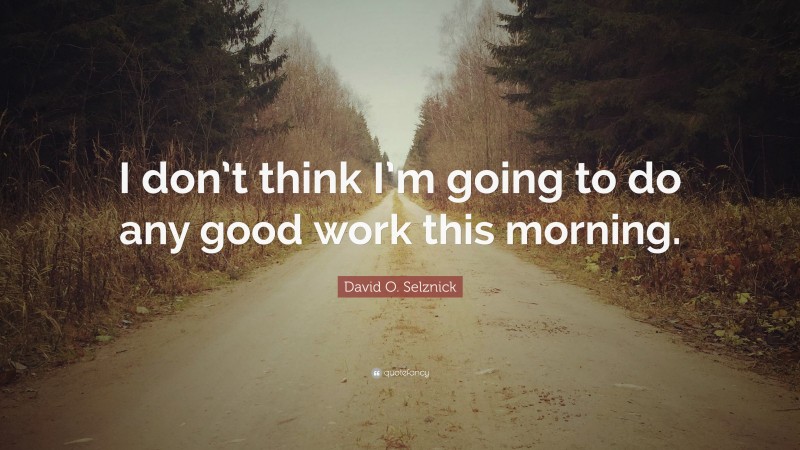 David O. Selznick Quote: “I don’t think I’m going to do any good work this morning.”