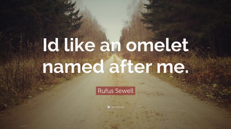 Rufus Sewell Quote: “Id like an omelet named after me.”