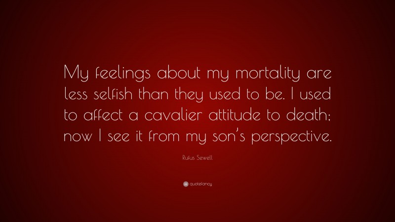 Rufus Sewell Quote: “My feelings about my mortality are less selfish than they used to be. I used to affect a cavalier attitude to death; now I see it from my son’s perspective.”