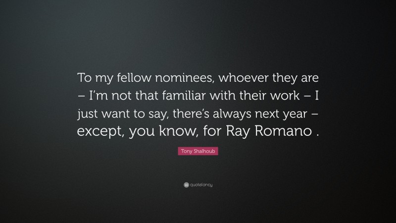 Tony Shalhoub Quote: “To my fellow nominees, whoever they are – I’m not that familiar with their work – I just want to say, there’s always next year – except, you know, for Ray Romano .”