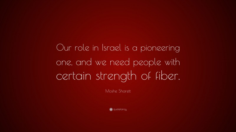 Moshe Sharett Quote: “Our role in Israel is a pioneering one, and we need people with certain strength of fiber.”
