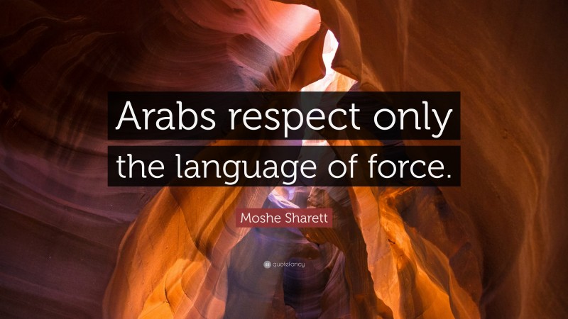 Moshe Sharett Quote: “Arabs respect only the language of force.”