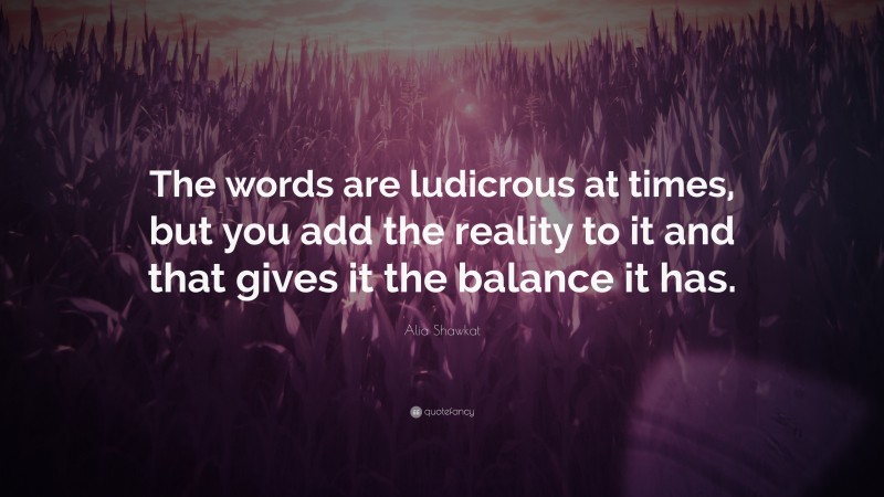 Alia Shawkat Quote: “The words are ludicrous at times, but you add the reality to it and that gives it the balance it has.”
