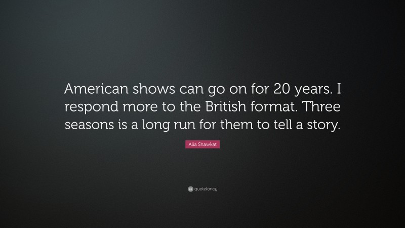 Alia Shawkat Quote: “American shows can go on for 20 years. I respond more to the British format. Three seasons is a long run for them to tell a story.”