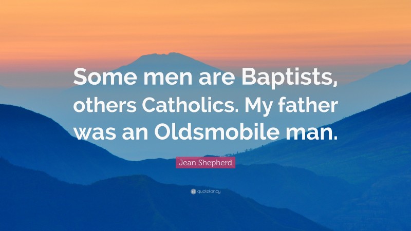 Jean Shepherd Quote: “Some men are Baptists, others Catholics. My father was an Oldsmobile man.”