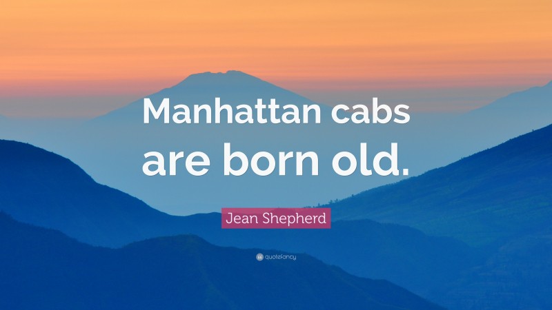 Jean Shepherd Quote: “Manhattan cabs are born old.”