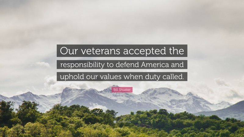 Bill Shuster Quote: “Our veterans accepted the responsibility to defend America and uphold our values when duty called.”