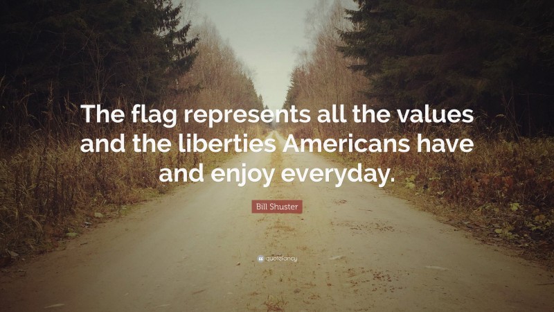 Bill Shuster Quote: “The flag represents all the values and the liberties Americans have and enjoy everyday.”