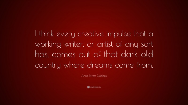Anne Rivers Siddons Quote: “I think every creative impulse that a working writer, or artist of any sort has, comes out of that dark old country where dreams come from.”