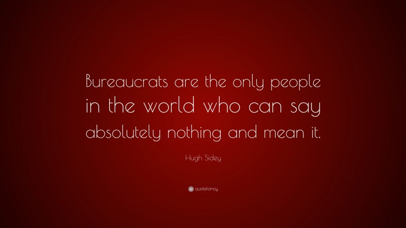Hugh Sidey Quote: “Bureaucrats are the only people in the world who can say absolutely nothing and mean it.”