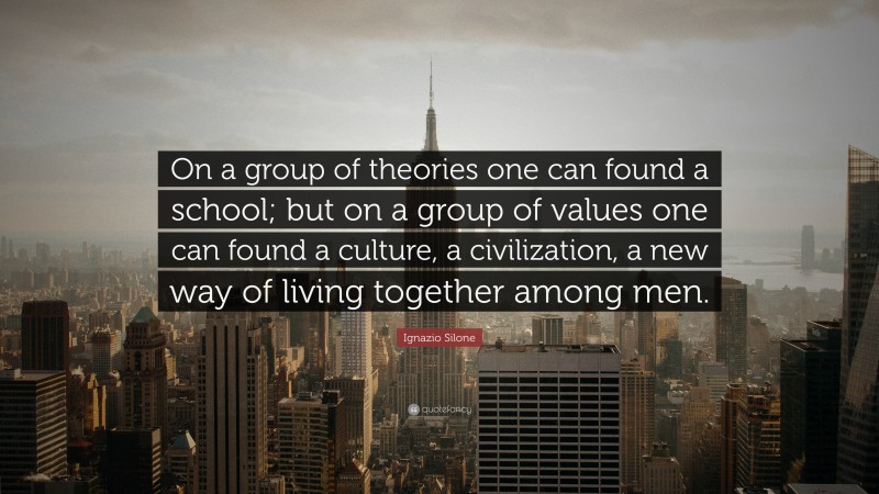 Ignazio Silone Quote: “On a group of theories one can found a school; but on a group of values one can found a culture, a civilization, a new way of living together among men.”