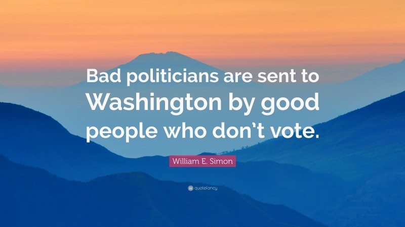 William E. Simon Quote: “Bad politicians are sent to Washington by good people who don’t vote.”
