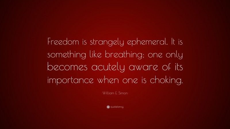 William E. Simon Quote: “Freedom is strangely ephemeral. It is something like breathing; one only becomes acutely aware of its importance when one is choking.”