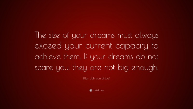 Ellen Johnson Sirleaf Quote: “The size of your dreams must always exceed your current capacity to achieve them. If your dreams do not scare you, they are not big enough.”