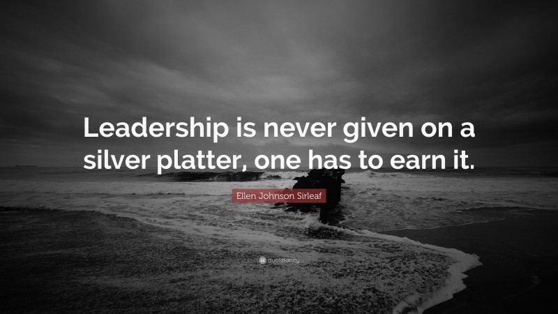 Ellen Johnson Sirleaf Quote: “Leadership is never given on a silver platter, one has to earn it.”