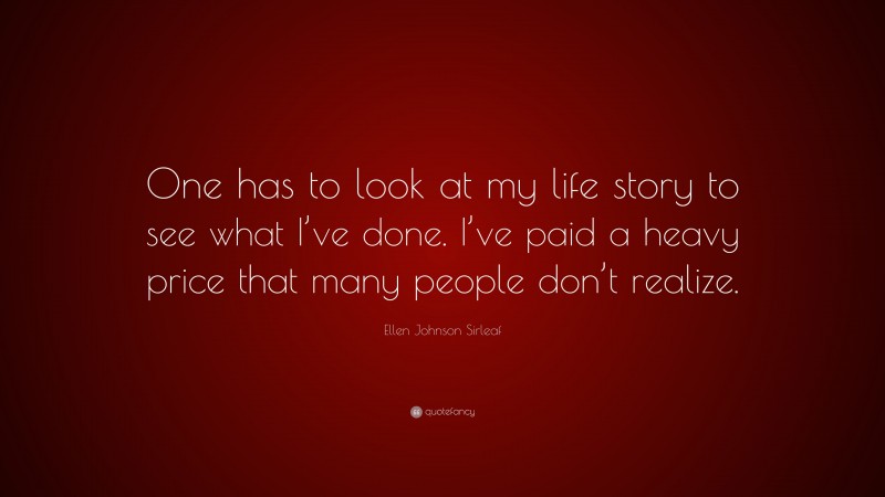 Ellen Johnson Sirleaf Quote: “One has to look at my life story to see what I’ve done. I’ve paid a heavy price that many people don’t realize.”