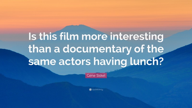 Gene Siskel Quote: “Is this film more interesting than a documentary of the same actors having lunch?”