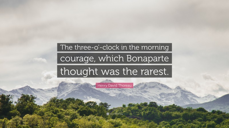 Henry David Thoreau Quote: “The three-o’-clock in the morning courage, which Bonaparte thought was the rarest.”