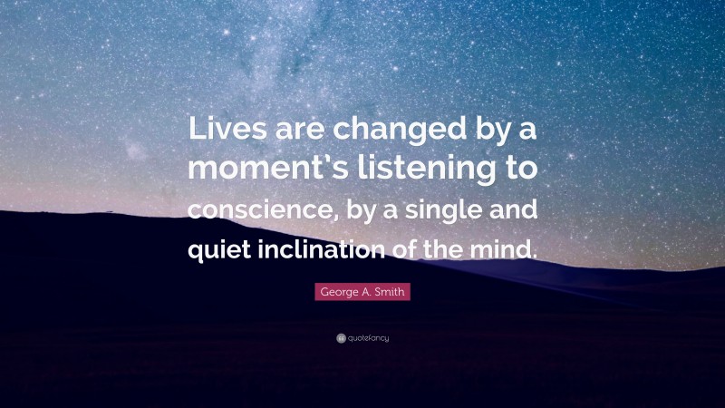 George A. Smith Quote: “Lives are changed by a moment’s listening to conscience, by a single and quiet inclination of the mind.”