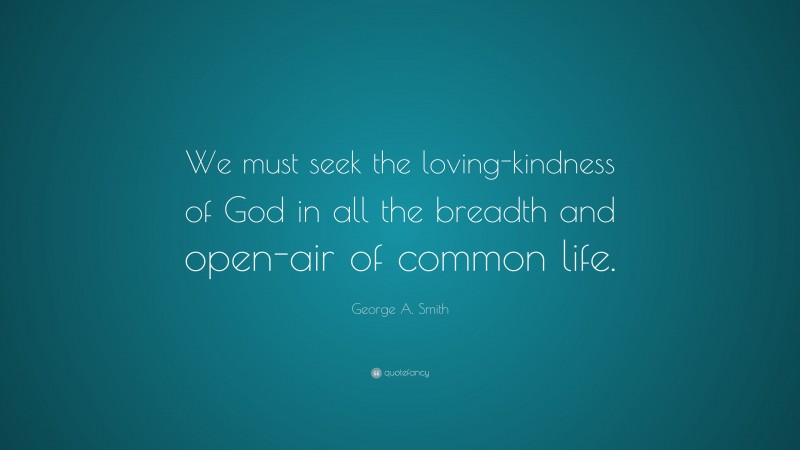 George A. Smith Quote: “We must seek the loving-kindness of God in all the breadth and open-air of common life.”