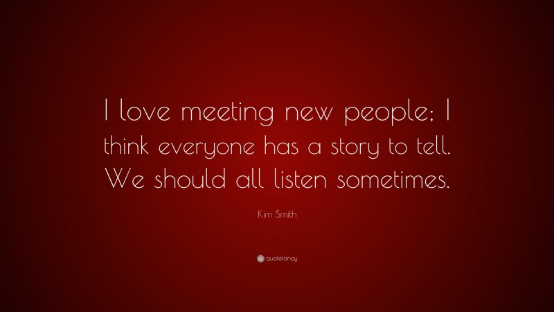 Kim Smith Quote: “I love meeting new people; I think everyone has a story to tell. We should all listen sometimes.”