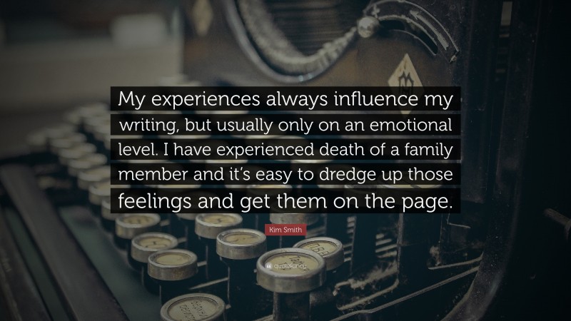 Kim Smith Quote: “My experiences always influence my writing, but usually only on an emotional level. I have experienced death of a family member and it’s easy to dredge up those feelings and get them on the page.”