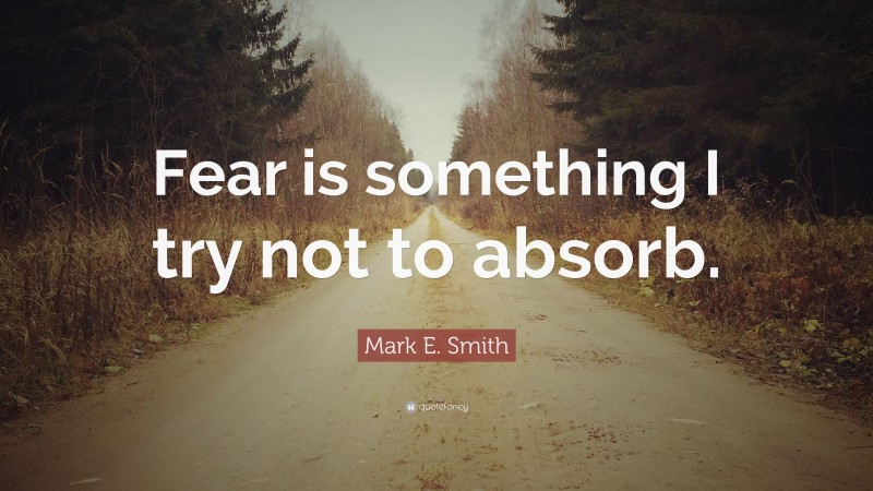 Mark E. Smith Quote: “Fear is something I try not to absorb.”