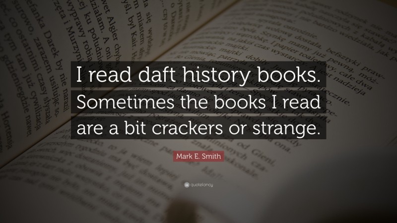 Mark E. Smith Quote: “I read daft history books. Sometimes the books I read are a bit crackers or strange.”
