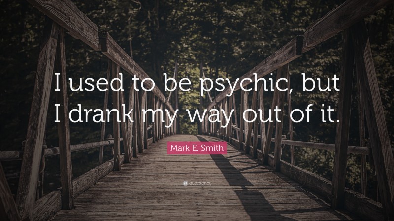 Mark E. Smith Quote: “I used to be psychic, but I drank my way out of it.”