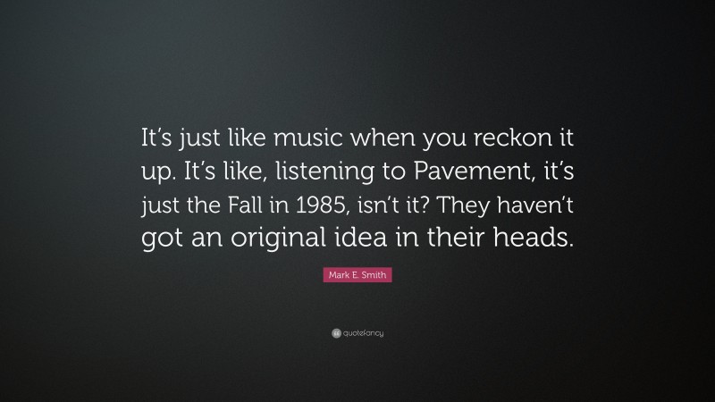 Mark E. Smith Quote: “It’s just like music when you reckon it up. It’s like, listening to Pavement, it’s just the Fall in 1985, isn’t it? They haven’t got an original idea in their heads.”
