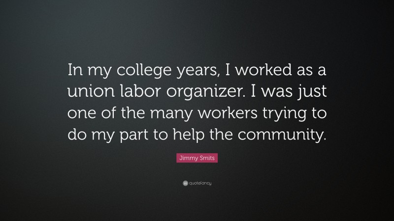 Jimmy Smits Quote: “In my college years, I worked as a union labor organizer. I was just one of the many workers trying to do my part to help the community.”
