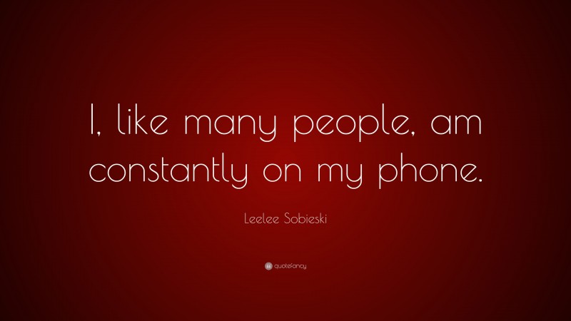 Leelee Sobieski Quote: “I, like many people, am constantly on my phone.”