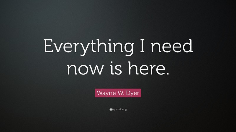 Wayne W. Dyer Quote: “Everything I need now is here.”